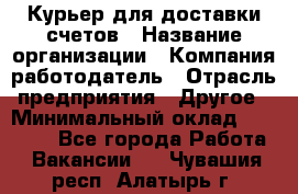 Курьер для доставки счетов › Название организации ­ Компания-работодатель › Отрасль предприятия ­ Другое › Минимальный оклад ­ 20 000 - Все города Работа » Вакансии   . Чувашия респ.,Алатырь г.